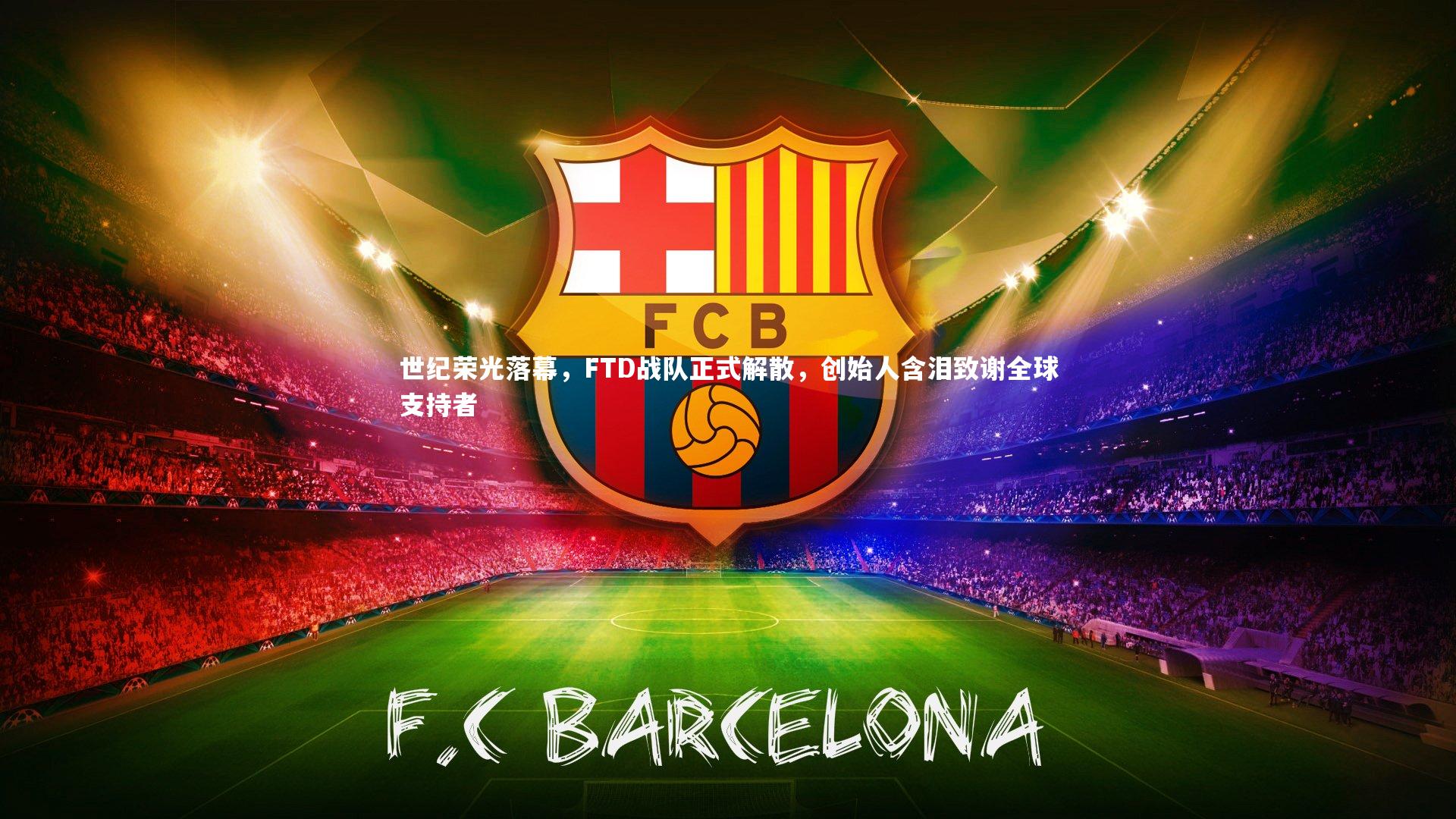 开云体育平台_世纪荣光落幕，FTD战队正式解散，创始人含泪致谢全球支持者