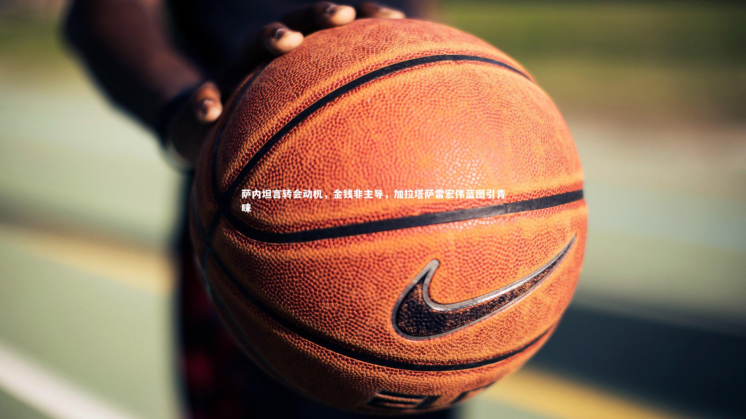 开云体育平台：萨内坦言转会动机，金钱非主导，加拉塔萨雷宏伟蓝图引青睐