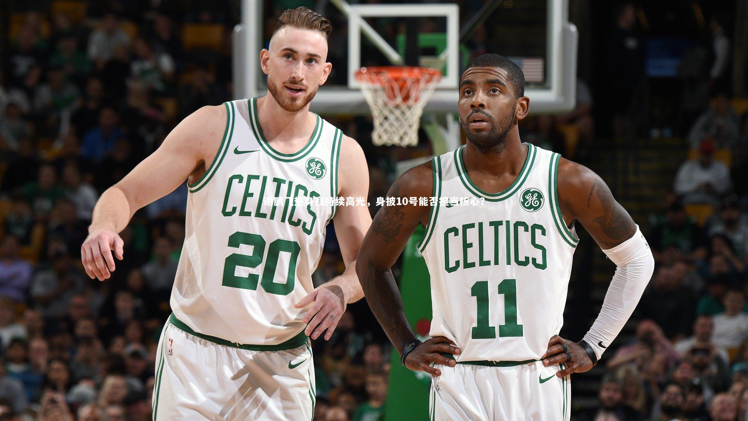 开云体育|谢鹏飞热身赛持续高光，身披10号能否担当核心？