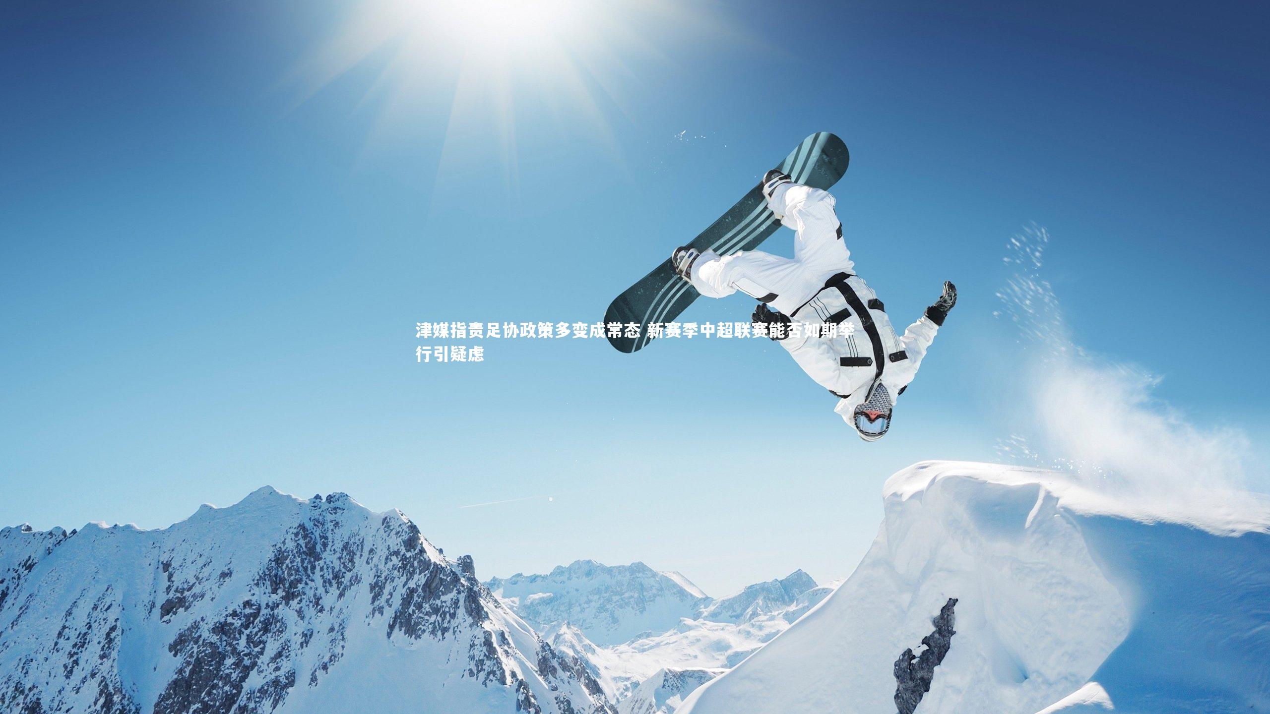 开云体育平台：津媒指责足协政策多变成常态 新赛季中超联赛能否如期举行引疑虑