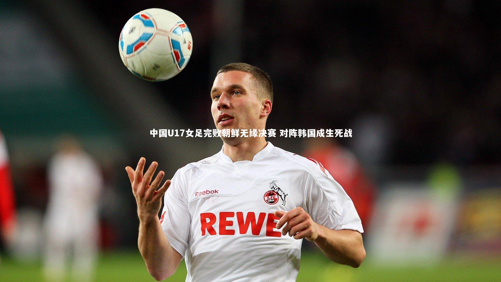 【开云体育平台】中国U17女足完败朝鲜无缘决赛 对阵韩国成生死战