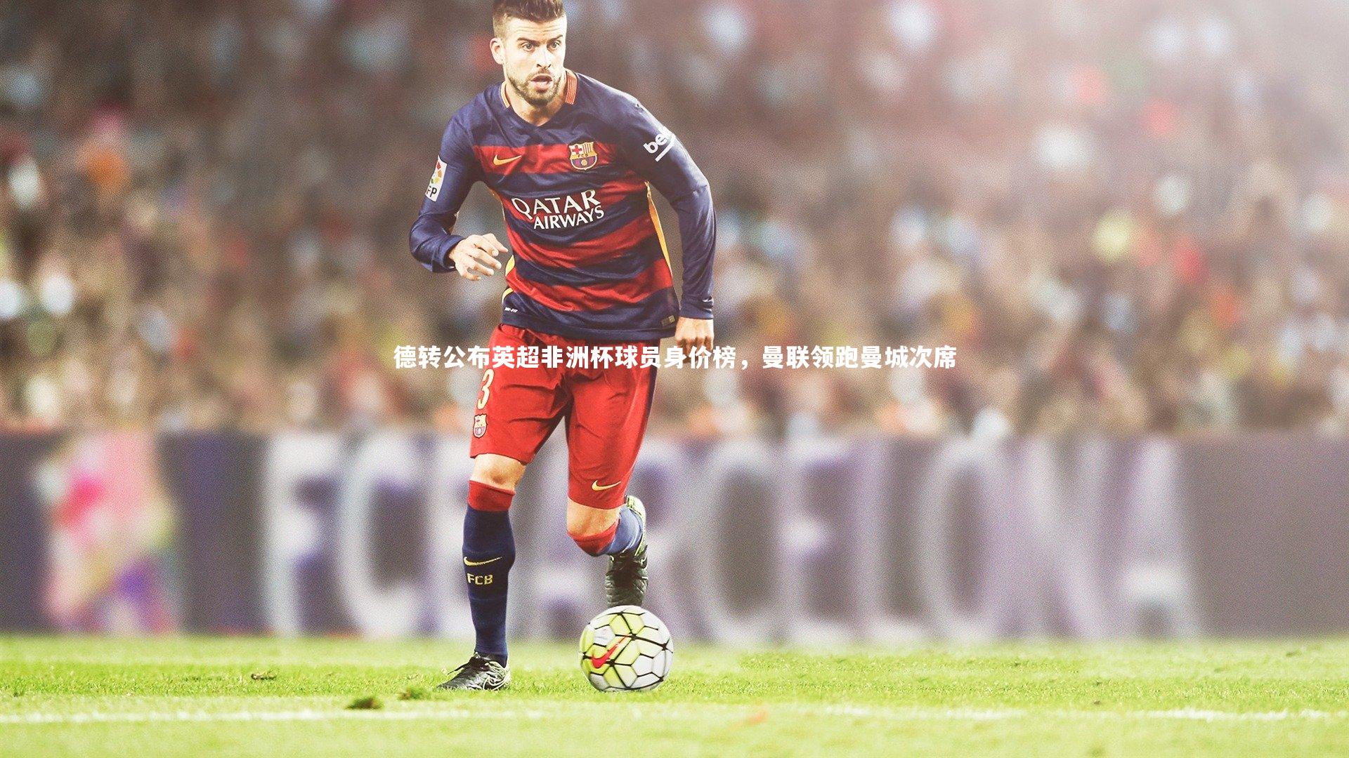 开云体育平台_德转公布英超非洲杯球员身价榜，曼联领跑曼城次席