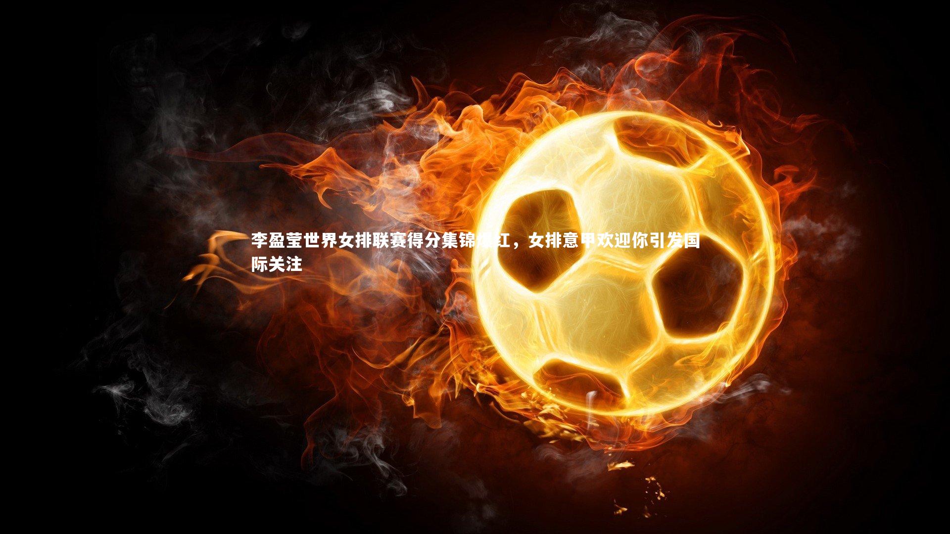 李盈莹世界女排联赛得分集锦爆红,女排意甲欢迎你引发国际关注