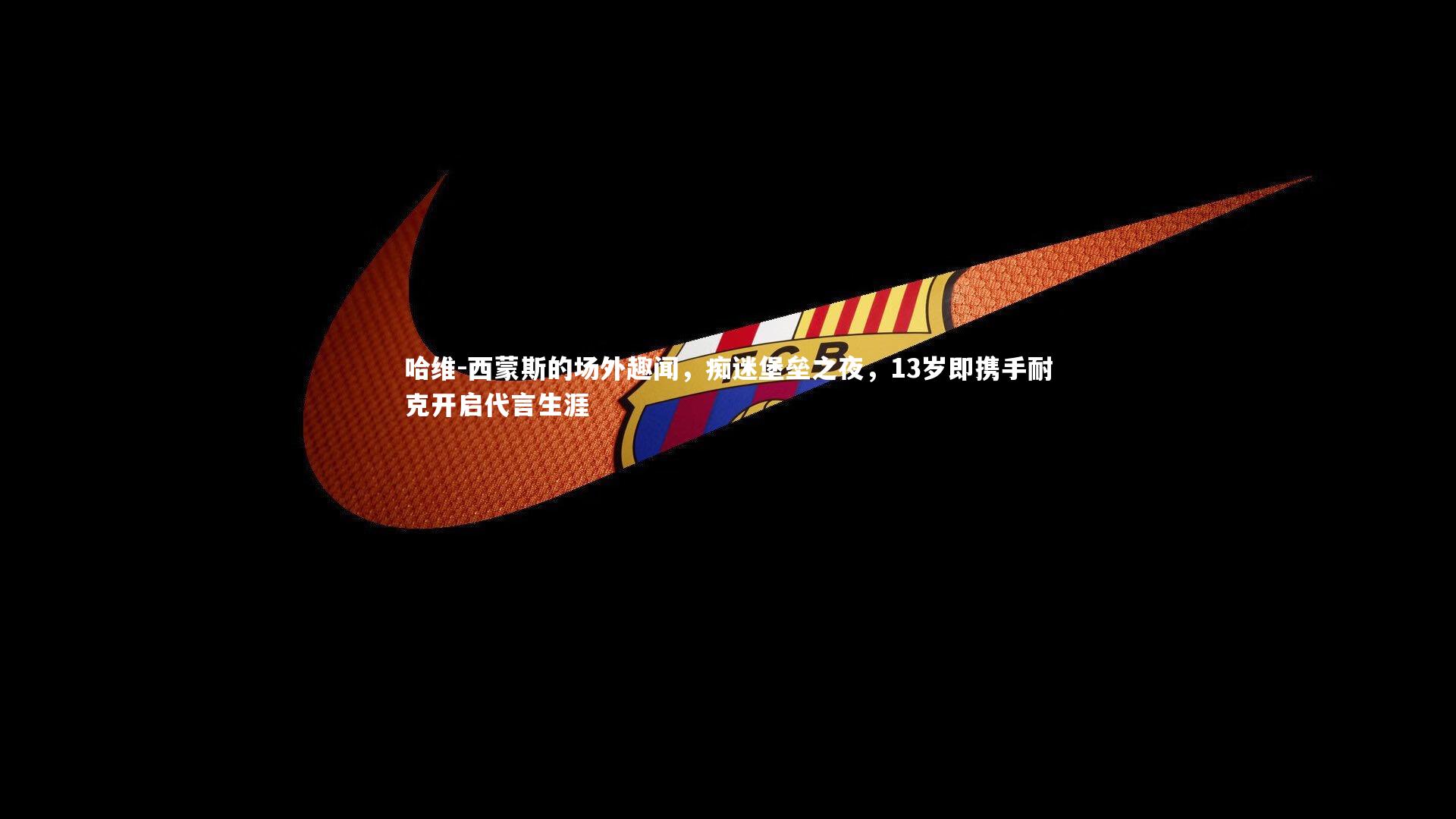 开云体育_哈维-西蒙斯的场外趣闻，痴迷堡垒之夜，13岁即携手耐克开启代言生涯