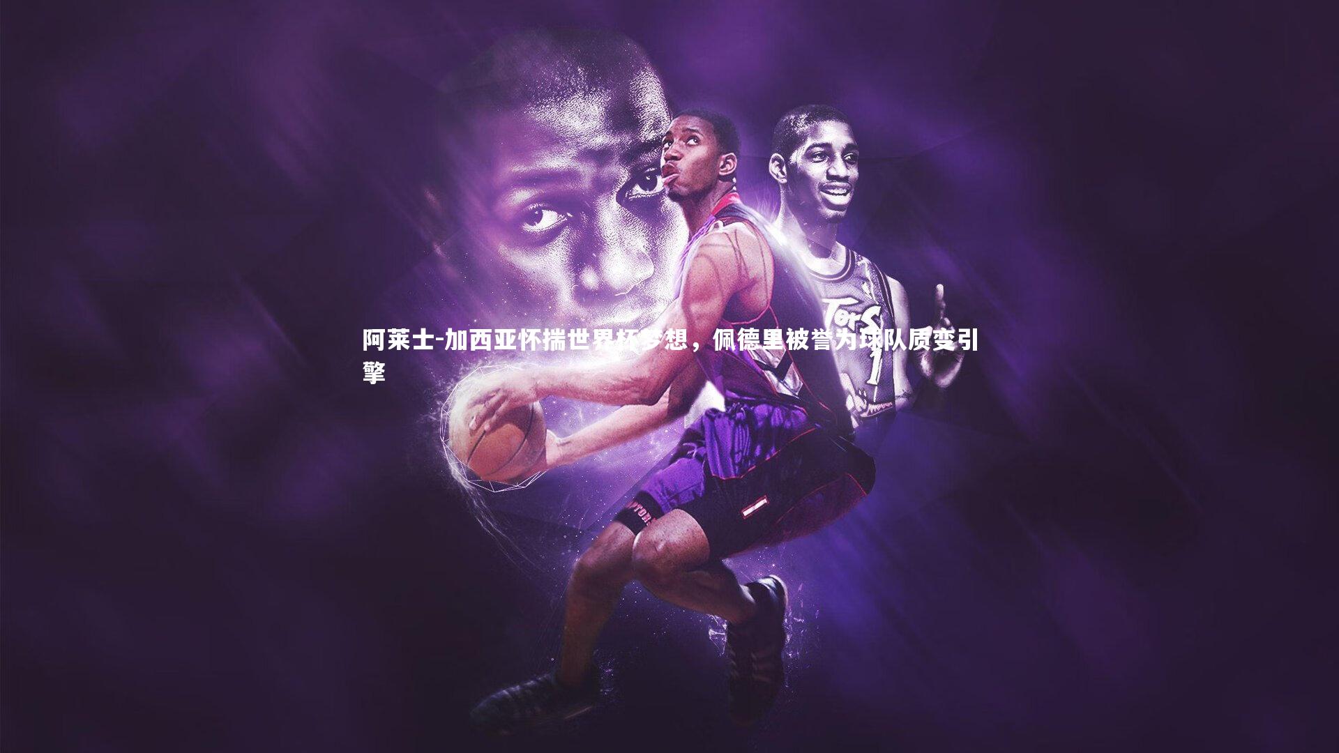 阿莱士-加西亚怀揣世界杯梦想，佩德里被誉为球队质变引擎