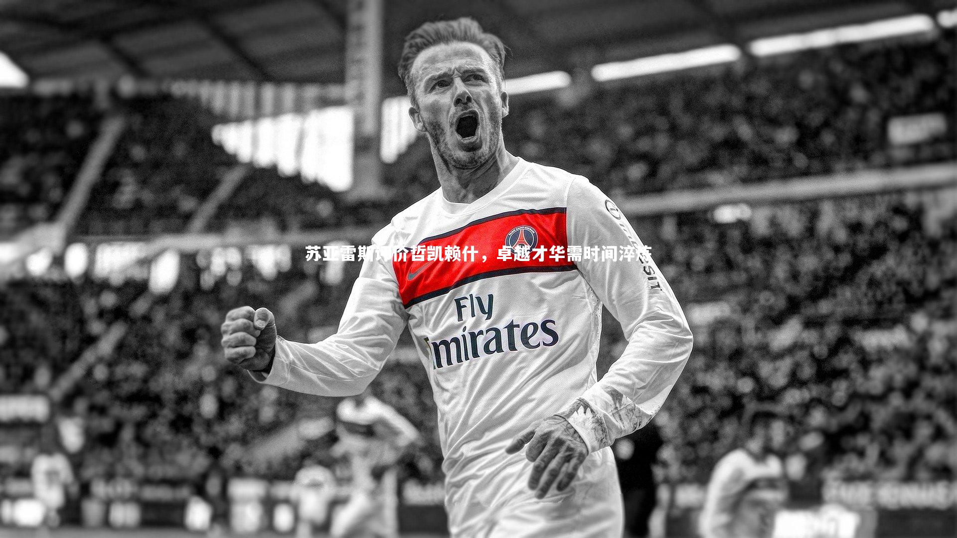 苏亚雷斯评价哲凯赖什，卓越才华需时间淬炼