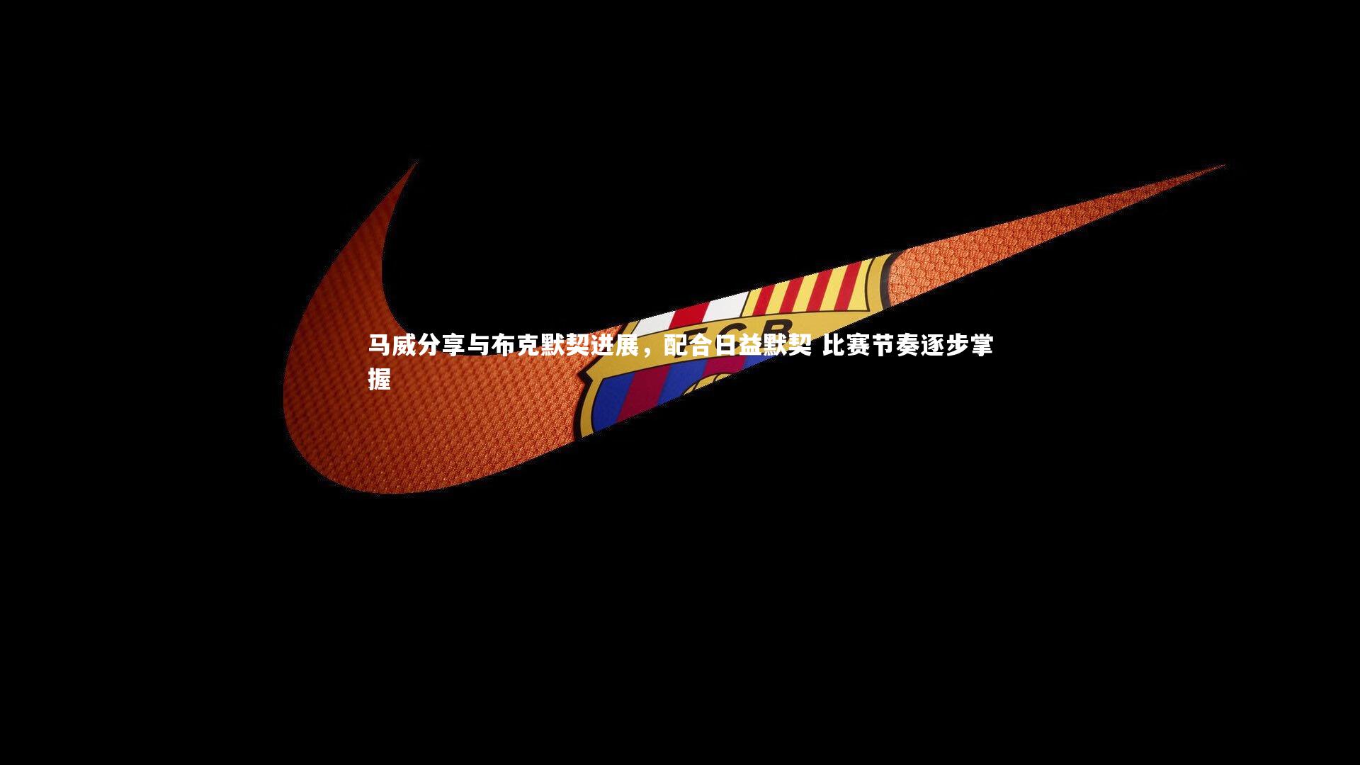 马威分享与布克默契进展,配合日益默契 比赛节奏逐步掌握