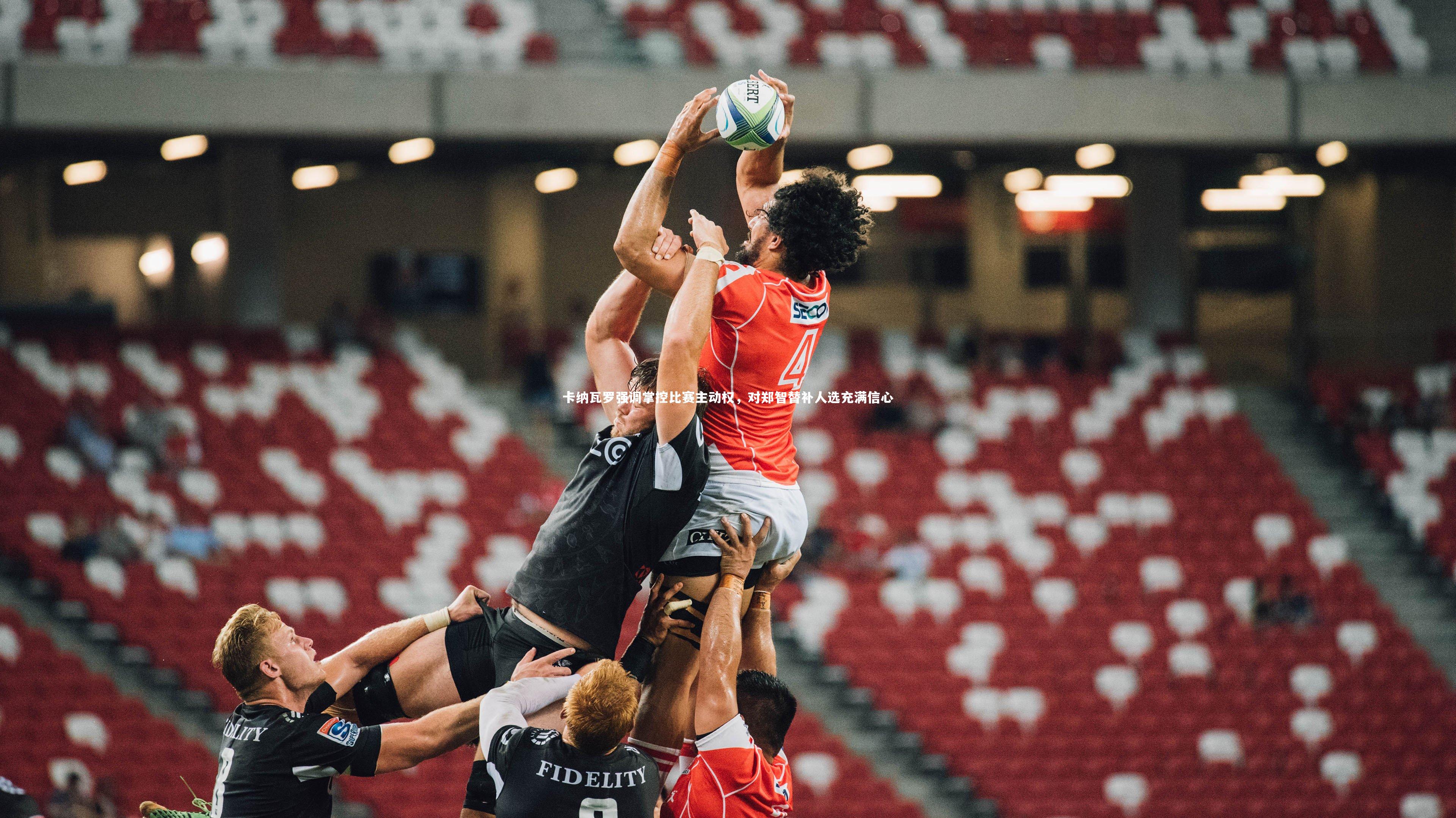 卡纳瓦罗强调掌控比赛主动权，对郑智替补人选充满信心